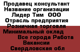 Продавец-консультант › Название организации ­ Лидер Тим, ООО › Отрасль предприятия ­ Розничная торговля › Минимальный оклад ­ 140 000 - Все города Работа » Вакансии   . Свердловская обл.,Алапаевск г.